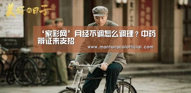 ‘家彩网’月经不调怎么调理？中药辨证来支招